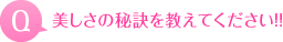 美しさの秘訣を教えてください！！
