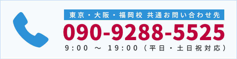 東京・大阪・福岡校 共通お問い合わせ先 090-9288-5525 9:00 ～ 19:00（平日・土日祝対応）
